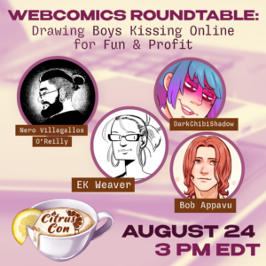 WEBCOMICS ROUNDTABLE: Drawing Boys Kissing Online for Fun & Profit Nero Villagallos O'Reilly DarkChibiShadow Citrus Con EK Weaver Bob Appavu AUGUST 24 3 PM EDT