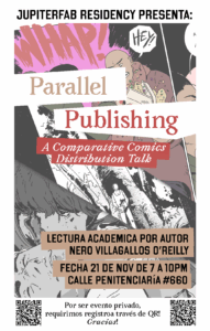 A poster for a lecture. There are cut out comic pages overlaid with text. JUPITERFAB RESIDENCY PRESENTA: Parallel Publishing A comparitive comics distribution talk LECTURA ACADEMICA POR AUTOR NERO VILLAGALLOS O'REILLY FECHA 21 DE NOV DE 7 A10PM CALLE PENITENCIARIA #660 Por ser evento privado, requirimos registoa traves de QR! Gracias!